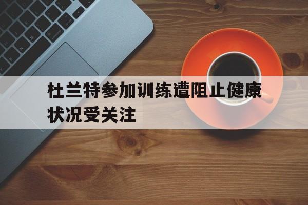 杜兰特参加训练遭阻止健康状况受关注