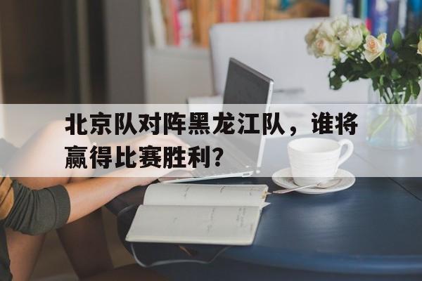 北京队对阵黑龙江队，谁将赢得比赛胜利？