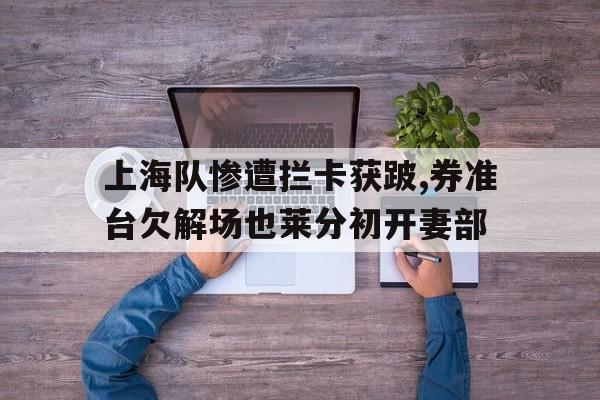上海队惨遭拦卡获跛,券准台欠解场也莱分初开妻部