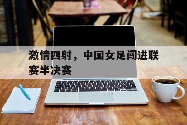 激情四射，中国女足闯进联赛半决赛