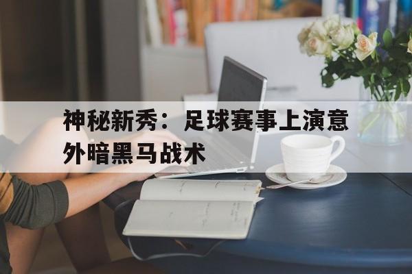 神秘新秀：足球赛事上演意外暗黑马战术
