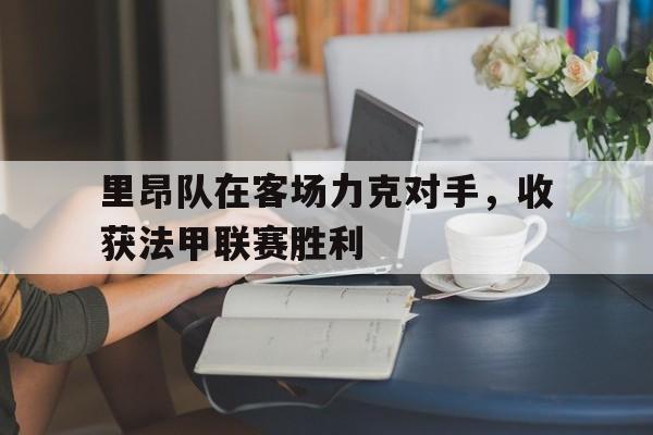 里昂队在客场力克对手，收获法甲联赛胜利