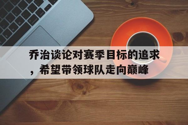 乔治谈论对赛季目标的追求，希望带领球队走向巅峰