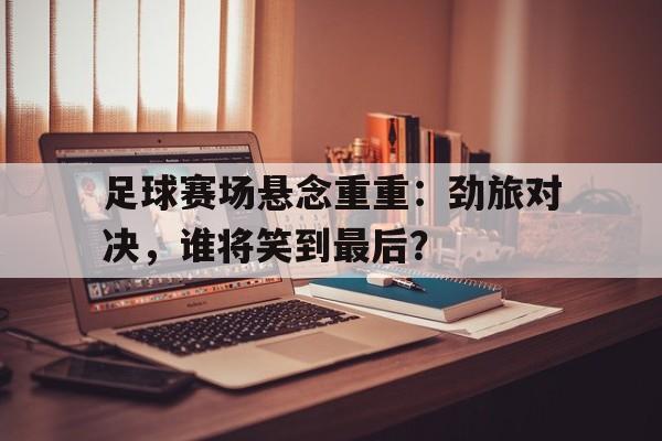 足球赛场悬念重重：劲旅对决，谁将笑到最后？